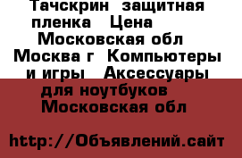 Тачскрин -защитная пленка › Цена ­ 900 - Московская обл., Москва г. Компьютеры и игры » Аксессуары для ноутбуков   . Московская обл.